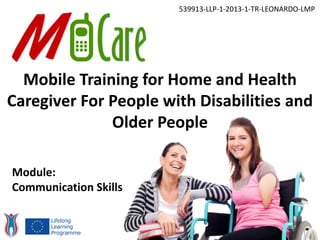 Mobile Training for Home and Health
Caregiver For People with Disabilities and
Older People
539913-LLP-1-2013-1-TR-LEONARDO-LMP
Module:
Communication Skills
 