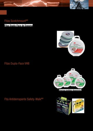 Outras Soluções 3M
     Fitas ScotchmountMR
     Fitas Dupla-Face de Espuma
     Com liner xadrez verde, fácil de identificar.

     Aplicações e Vantagens                              Modelos
     •	 Fixação de canaletas elétricas;                  •	 Fita 4494 Nacional Espuma de
     •	 Montagens de plásticos em geral;                    Polietileno (espessura: 1,00 mm);
     •	 Redução de vibrações (portas e                   •	 Fita 4026 Importada Espuma de
        acessórios);                                        Poliuretano (espessura: 1,60 mm).
     •	 Isolamento térmico;
     •	 Fixação de componentes eletrônicos;
     •	 Fixação de espelhos, quadros e
        molduras;
     •	 Não danifica a superfície;
     •	 Fácil de aplicar.




     Fitas Dupla-Face VHB
     Adesivos acrílicos com alta adesão, aderem à maioria das superfícies.
     Em algumas aplicações, substituem rebites e parafusos.

     Aplicações e Vantagens
     •	 União translúcida de duas peças de acrílico;
     •	 Fixações de molduras protetoras e decorativas;
     •	 Fixação de ornamentos externos ou internos em edifícios, veículos,
        eletrodomésticos, móveis;
     •	 Fixação de pequenas peças em geral;
     •	 Esta fita é muito utilizada na decoração de shopping centers e na
        montagem de stands para feiras.                                                         Diversas medidas disponíveis.



     Fita Antiderrapante Safety-WalkMR
     Para Ambientes Internos e Externos
     Fita antiderrapante 3M ajuda na prevenção de acidentes em pisos
     escorregadios e lisos.

     Aplicações e Vantagens
     •	 Ideal para residências, escolas, hotéis, lojas, etc.;                                   Medidas disponíveis:
     •	 Adapta-se a diferentes superfícies e pisos;                                             •   50 mm x 5 m.
     •	 Segurança e praticidade.                                                                •   Cores: preta, cinza e transparente.


36
 