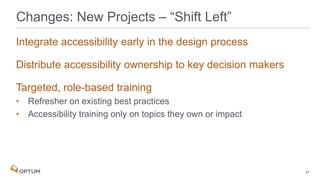 Integrate accessibility early in the design process
Distribute accessibility ownership to key decision makers
Targeted, role-based training
• Refresher on existing best practices
• Accessibility training only on topics they own or impact
Changes: New Projects – “Shift Left”
47
 