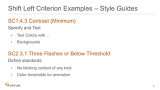 SC1.4.3 Contrast (Minimum)
Specify and Test
• Text Colors with…
• Backgrounds
SC2.3.1 Three Flashes or Below Threshold
Define standards
• No blinking content of any kind
• Color thresholds for animation
51
Shift Left Criterion Examples – Style Guides
 
