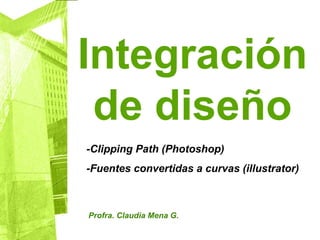 Módulo II
Sub I
Produce
elementos
gráficos para la
comunicación
MAV
Claudia
Mena González
Integración
de diseño
Profra. Claudia Mena G.
-Clipping Path (Photoshop)
-Fuentes convertidas a curvas (illustrator)
 