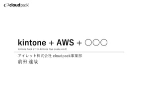 kintone + AWS + ○○○
前田 達哉
アイレット株式会社 cloudpack事業部
kintone hack LT (in kintone hive osaka vol.3)
 