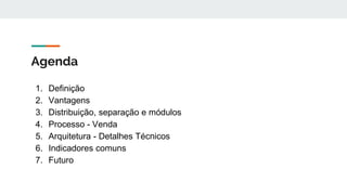 Agenda
1. Definição
2. Vantagens
3. Distribuição, separação e módulos
4. Processo - Venda
5. Arquitetura - Detalhes Técnicos
6. Indicadores comuns
7. Futuro
 