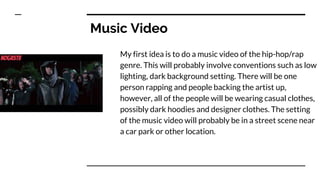 Music Video
My first idea is to do a music video of the hip-hop/rap
genre. This will probably involve conventions such as ...
