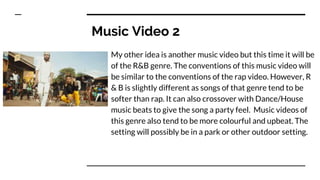 Music Video 2
My other idea is another music video but this time it will be
of the R&B genre. The conventions of this musi...