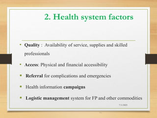2. Health system factors
• Quality : Availability of service, supplies and skilled
professionals
• Access: Physical and financial accessibility
 Referral for complications and emergencies
 Health information campaigns
 Logistic management system for FP and other commodities
7/1/2023
45
 