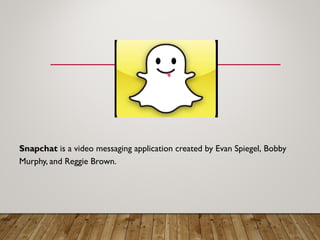 SnapchatSnapchat is a video messaging application created by Evan Spiegel, Bobby
Murphy, and Reggie Brown.
 