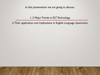 In this presentation we are going to discuss:
1. 3 MajorTrends in ELTTechnology
2.Their application and implications in English Language classrooms
 