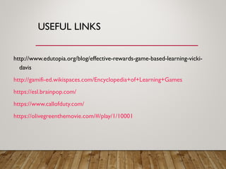 USEFUL LINKS
http://www.edutopia.org/blog/effective-rewards-game-based-learning-vicki-
davis
http://gamifi-ed.wikispaces.com/Encyclopedia+of+Learning+Games
https://esl.brainpop.com/
https://www.callofduty.com/
https://olivegreenthemovie.com/#/play/1/10001
 