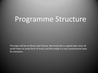 Programme Structure

The topic will be on Music and Culture. We know this is a good topic since all
youth listen to some form of music and the media is a very controversial topic
for everyone.

 