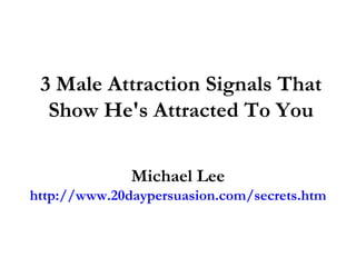 3 Male Attraction Signals That Show He's Attracted To You Michael Lee http://www.20daypersuasion.com/secrets.htm 