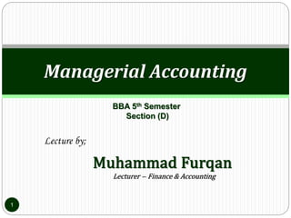 Lecture by;
Muhammad Furqan
Lecturer ̶ Finance & Accounting
Managerial Accounting
1
BBA 5th Semester
Section (D)
 