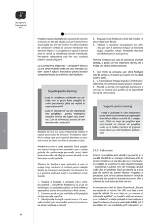 Management
    Organizaţional
        T-Kit




                     Pregãtirea poate rezulta fie din procesul de recenzie        4. Asiguraţi-vã cã feedback-ul este dat imediat ce
                     al muncii, ori din alte situaţii, cum ar fi startul într-o   observaţiile sunt fãcute.
                     nouã slujbã sau într-un proiect. În cadrul modului           5. Folosind o abordare încurajatoare vei oferi
                     de conducere centrat pe acţiune menţionat mai                   celui pe care îl antrenezi timpul sã mediteze
                     devreme (figura 12), pregãtirea se aplicã în primul             asupra propriilor soluţii. Întrebãrile deschise
                     rând în cercul ce marcheazã nevoile individuale.                vor fi folositoare în acest proces.
                     Într-adevãr relaţionarea este din nou cuvântul
                     cheie în cadrul pregãtirii.                                  Primirea feedback-ului cere de asemenea anumite
                                                                                  abilitãţi, şi poate cel mai important, dorinţa de a
                     Ca şi conducerea, prepararea – care poate fi descrisã        învãţa. Iatã câteva ponturi practice:
                     ca una dintre multele unelte ale unui manager sau
                     lider - poate fi apliactã folosind un spectru de stiluri     1. Ţine minte cã persoana care oferã feedback
                     comportamentale; de la directiv cãtre facilitativ.           este de partea ta. Ar putea sã-şi asume un risc dacã
                                                                                  vorbesc astfel.
                                                                                  2. Ia în considerare limbajul trupului. Ce fel de sem-
                                                                                  nale trimiţi prin contactul vizual şi postura corpului?
                                                                                  3. Ascultã cu atenţie, cere explicaţii atunci când e
                                                                                  necesar, nu încerca sã te justifici, sã te aperi decât
                                Sugestii pentru training
                                                                                  dacã ţi se cere aceasta.

                            • Luaţi în considerare problemele sau sar-
                              cinile care ar putea folosi pregãtirii în
                              cadrul personalului, plãtit sau neplatit în
                              organizaţia voastrã.                                            Sugestii pentru training
                            • Luaţi în considerare cât de importantã
                              este pregãtirea       pentru înţelegerea                   • Alege o activitate în care instructorul
                              detaliilor tehnice ale slujbei celui antre-                poate observa alt membru al organizaţiei
                              nat. Cum se diferenţiazã aceasta de alte                   duce la bun sfârşit o sarcinã (fã o prezen-
                              elemente ale conducerii?                                   tare). Oferã un timp de pregãtire apoi
                                                                                         structureazã un interviu de pregãtire
                                                                                         unde un al treilea membru al grupului
3                                                                                        poate observa şi oferi feedback, fedback-
                     Modelul de mai sus aratã importanţa relaţiei în                     ului!
                     cadrul procesului de învãţare. Încrederea valor-
                     ificã o relaţie care poate apoi sã abordeze un anu-
                     mit numar de obiective într-o abordare ciclicã.

                     Feedback-ul este o parte esenţialã. Dacã pregãti-
                     rea vizeazã întrajutorarea oamenilor spre a umple            3.4.2 Îndrumare
                     golurile din performanţa personalã, atunci feed-
                     back-ul semnificã sã îi laşi pe oameni sã vadã cât de        În timp ce pregãtirea este vãzutã în general ca şi o
                     bine şi-au umplut golurile.                                  unealtã folositã de un manager, îndrumarea este, în
                                                                                  termeni moderni, cel mai des, dar nu în mod exclu-
                     Oferirea de feedback cere aptitudini şi este în              siv, o relaţie ce se petrece în afara situaţiei manager
                     acelaşi timp rezultatul şi motivul pentru relaţiile          - subordonat. Cuvântul vine din mitologia greacã
                     bazate pe încredere menţionate mai devreme. Ca               unde Ulise a încredinţat fiului sãu datoria de a avea
                     şi o practicã verificare, luaţi în considerare urmã-         grijã de vechiul sãu prieten Mentor. Pregatirea şi
                     toarele:                                                     povãţuirea sunt cel mai adesea folosite în sensul de
                                                                                  îndrumare, dar sperãm cã aceastã secţiune va oferi o
                     1. Începeţi si finalizaţi o activitate într-o mani-          suficient de clarã distincţie între cele trei.
                     erã pozitivã – consideraţi feedback-ul ca şi pe un
                     hamburger, cu aspectele pozitive ca fiind chiflele şi        În introducerea cãrţii lui David Clutterbuck, ,,Fiecare
                     aspectele ce privesc îmbunãtãţirea ca fiind carnea.          are nevoie de un mentor” din 1991 sunt date o serie
                     2. Concentraţi-vã asupra realitãţilor şi fiţi pregãtiţi      largã de definiţii. Pe scurt, fraze ca ,,un amestec ai
                     sã daţi exemple specifice.                                   strãmoşilor egalitãţii” ,,un model în viaţã, un antrenor,
                     3. Gândiţi-vã la limbajul trupului vostru. Ce sem-           şi un confident”, ,,o relaţie protejatã în care învãţarea şi
                     nale trimiteţi prin intermediul posturii şi contactu-        experimentarea pot surveni, potenţiale abilitãţi pot fi
                     lui vizual (sau lipsa acestuia)!                             dezvoltate şi în care rezultatele pot fi mãsurate în ter-


         56
 