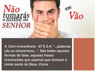 4. Com irreverência –Ef 5.3,4: “…palavras
vãs ou chocarrices…”. São todas aquelas
formas de falar, aquelas frases
irreverentes que usamos que incluem o
nome santo de Deus. Como
 