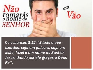 Colossenses 3:17: “E tudo o que
fizerdes, seja em palavra, seja em
ação, fazei-o em nome do Senhor
Jesus, dando por ele graças a Deus
Pai”.
 