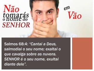 Salmos 68:4: “Cantai a Deus,
salmodiai o seu nome; exaltai o
que cavalga sobre as nuvens.
SENHOR é o seu nome, exultai
diante dele”.
 