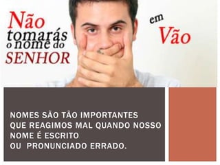 NOMES SÃO TÃO IMPORTANTES
QUE REAGIMOS MAL QUANDO NOSSO
NOME É ESCRITO
OU PRONUNCIADO ERRADO.
 