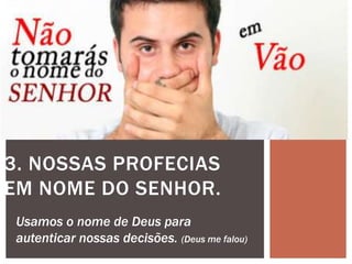 3. NOSSAS PROFECIAS
EM NOME DO SENHOR.
Usamos o nome de Deus para
autenticar nossas decisões. (Deus me falou)
 
