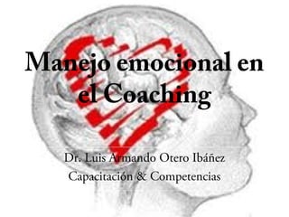 Manejo emocional en
el Coaching
Dr. Luis Armando Otero Ibáñez
Capacitación & Competencias
 