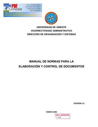 UNIVERSIDAD DE ORIENTE
VICERRECTORADO ADMINISTRATIVO
DIRECCIÓN DE ORGANIZACIÓN Y SISTEMAS
MANUAL DE NORMAS PARA LA
ELABORACIÓN Y CONTROL DE DOCUMENTOS
VERSIÓN 3.0
ENERO 2009
015
 