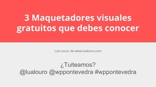 3 Maquetadores visuales
gratuitos que debes conocer
¿Tuiteamos?
@lualouro @wppontevedra #wppontevedra
Lúa Louro, de www.lualouro.com
 