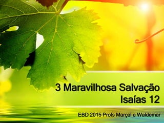 3 Maravilhosa Salvação
Isaías 12
EBD 2015 Profs Marçal e Waldemar
 