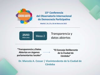 Transparencia y
datos abiertos
“Transparencia y Datos
Abiertos en órganos
parlamentarios locales”
Dr. Marcelo A. Cossar | Viceintendente de la Ciudad de
Córdoba
Miércoles
25/03 Mesa 2
“El Concejo Deliberante
de la Ciudad de
Córdoba”
 