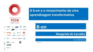 A b-on e o renascimento de uma
aprendizagem transformativa
B-on
Margarida de Carvalho
mcarvalh@utad.pt
2017-04-19
 