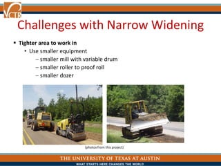 Challenges with Narrow Widening
 Tighter area to work in
• Use smaller equipment
smaller mill with variable drum
smaller roller to proof roll
smaller dozer
(photos from this project)
 