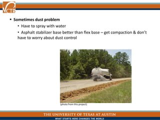  Sometimes dust problem
• Have to spray with water
• Asphalt stabilizer base better than flex base – get compaction & don’t
have to worry about dust control
(photo from this project)
 