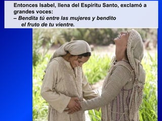 Entonces Isabel, llena del Espíritu Santo, exclamó a
grandes voces:
– Bendita tú entre las mujeres y bendito
   el fruto de tu vientre.
 