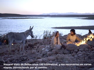 Nazaret dista de Belén unos 140 kilómetros, y los recorrerían en varias
etapas, pernoctando por el camino.
 