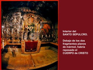 Interior del
SANTO SEPULCRO.

Debajo de los dos
fragmentos planos
de mármol, habría
reposado el
CUERPO de CRISTO
 
