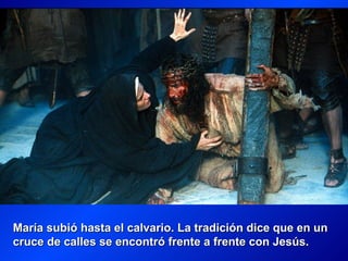 María subió hasta el calvario. La tradición dice que en un
cruce de calles se encontró frente a frente con Jesús.
 