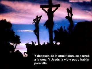 Y después de la crucifixión, se acercó
a la cruz. Y Jesús la vio y pudo hablar
para ella:
 