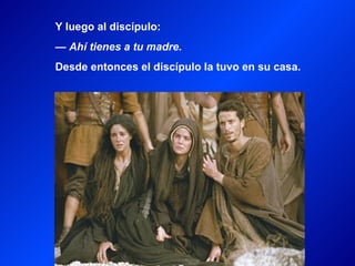 Y luego al discípulo:
— Ahí tienes a tu madre.
Desde entonces el discípulo la tuvo en su casa.
 