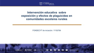 Intervención educativa sobre
exposición y efectos de plaguicidas en
comunidades escolares rurales
FONDECYT de iniciación: 11150784
 