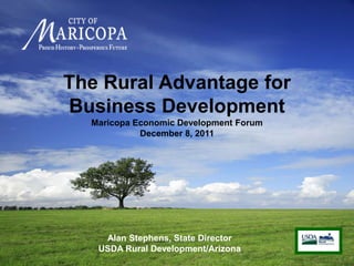 The Rural Advantage for
Business Development
  Maricopa Economic Development Forum
            December 8, 2011




    Alan Stephens, State Director
   USDA Rural Development/Arizona
 