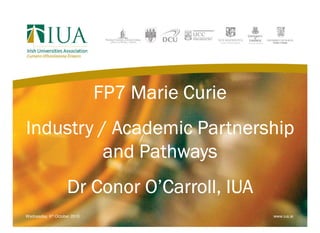 FP7 Marie Curie
Industry / Academic Partnership
          and Pathways
                    Dr Conor O’Carroll, IUA
Wednesday, 6th October 2010                     www.iua.ie
 