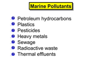 • Petroleum hydrocarbons
• Plastics
• Pesticides
• Heavy metals
• Sewage
• Radioactive waste
• Thermal effluents
Marine PollutantsMarine Pollutants
 