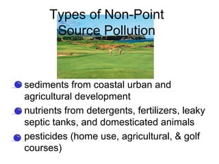 Types of Non-Point
Source Pollution
• sediments from coastal urban and
agricultural development
• nutrients from detergents, fertilizers, leaky
septic tanks, and domesticated animals
• pesticides (home use, agricultural, & golf
courses)
 
