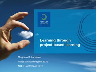Learning through
project-based learning
Marjolein Schaddelee
marje.schaddelee@op.ac.nz
NTLT Conference 2013
 