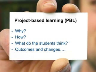 Project-based learning (PBL)
- Why?
- How?
- What do the students think?
- Outcomes and changes….
 
