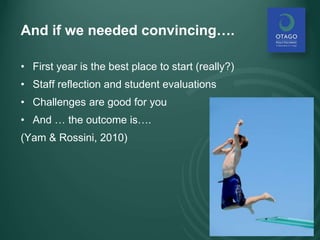 And if we needed convincing….
• First year is the best place to start (really?)
• Staff reflection and student evaluations
• Challenges are good for you
• And … the outcome is….
(Yam & Rossini, 2010)
 