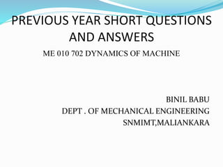 PREVIOUS YEAR SHORT QUESTIONS
AND ANSWERS
ME 010 702 DYNAMICS OF MACHINE
BINIL BABU
DEPT . OF MECHANICAL ENGINEERING
SNMIMT,MALIANKARA
 