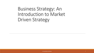Business Strategy: An
Introduction to Market
Driven Strategy
DR. BHUMIKA ACHHNANI 1
 