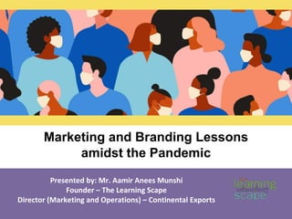 Marketing and Branding Lessons
amidst the Pandemic
Presented by: Mr. Aamir Anees Munshi
Founder – The Learning Scape
Director (Marketing and Operations) – Continental Exports
 