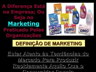 A Diferença EstáA Diferença Está
na Empresa; Ouna Empresa; Ou
Seja noSeja no
MarketingMarketing
Praticado PelasPraticado Pelas
OrganizaçõesOrganizações
DEFINIÇÃO DE MARKETINGDEFINIÇÃO DE MARKETING
Estar Atento às Tendências doEstar Atento às Tendências do
Mercado Para ProduzirMercado Para Produzir
Rapidamente Aquilo Que oRapidamente Aquilo Que o
 