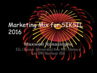 Marketing Mix for SIKSIL
2016
Maxwell Ranasinghe
B.Sc. ( Business Administration) Hons. MAAT, Attorney at
Law, CPM ( New Haven- USA)
 