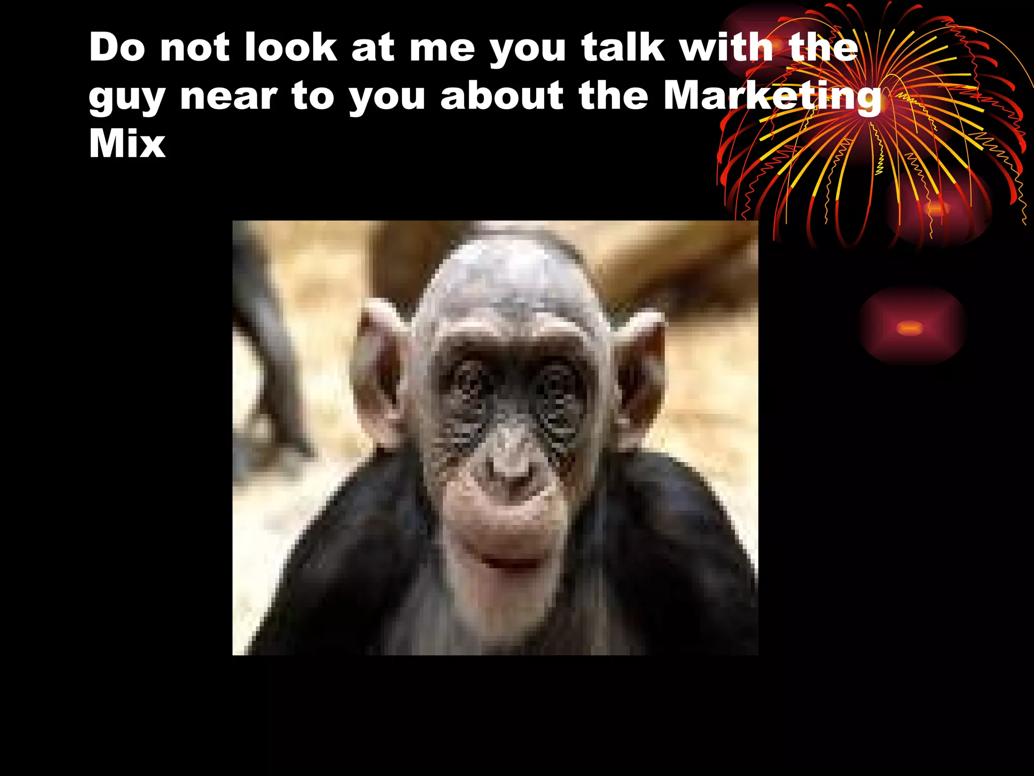 Do not look at me you talk with the guy near to you about the Marketing Mix 